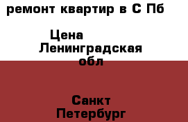 ремонт квартир в С-Пб  › Цена ­ 1 000 - Ленинградская обл., Санкт-Петербург г. Строительство и ремонт » Услуги   . Ленинградская обл.